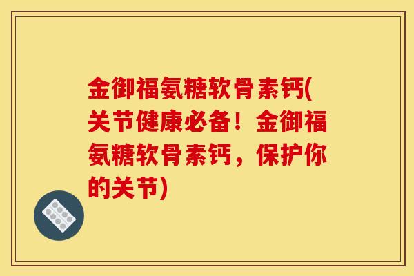 金御福氨糖软骨素钙(关节健康必备！金御福氨糖软骨素钙，保护你的关节)