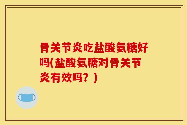 骨关节炎吃盐酸氨糖好吗(盐酸氨糖对骨关节炎有效吗？)