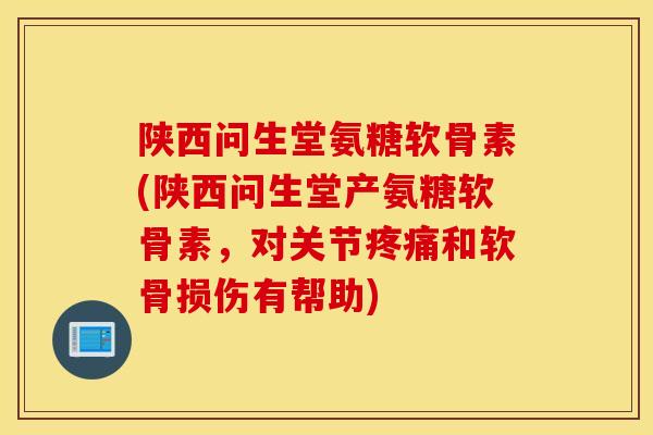 陕西问生堂氨糖软骨素(陕西问生堂产氨糖软骨素，对关节疼痛和软骨损伤有帮助)