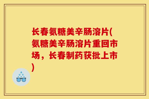 长春氨糖美辛肠溶片(氨糖美辛肠溶片重回市场，长春制药获批上市)