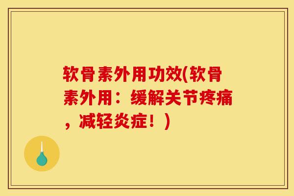 软骨素外用功效(软骨素外用：缓解关节疼痛，减轻炎症！)