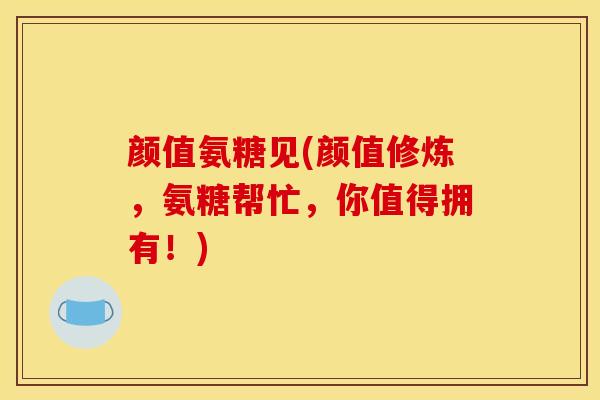 颜值氨糖见(颜值修炼，氨糖帮忙，你值得拥有！)