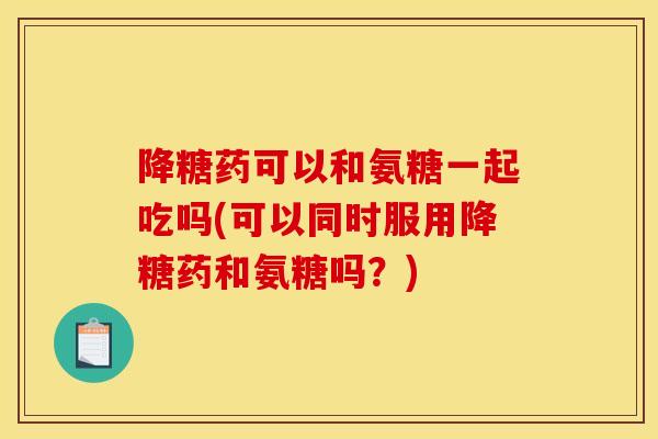 降糖药可以和氨糖一起吃吗(可以同时服用降糖药和氨糖吗？)