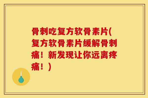骨刺吃复方软骨素片(复方软骨素片缓解骨刺痛！新发现让你远离疼痛！)