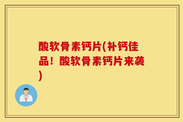 酸软骨素钙片(补钙佳品！酸软骨素钙片来袭)