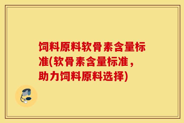 饲料原料软骨素含量标准(软骨素含量标准，助力饲料原料选择)