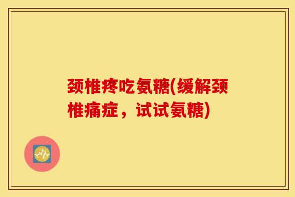 颈椎疼吃氨糖(缓解颈椎痛症，试试氨糖)