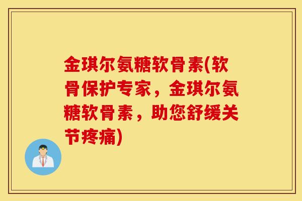 金琪尔氨糖软骨素(软骨保护专家，金琪尔氨糖软骨素，助您舒缓关节疼痛)