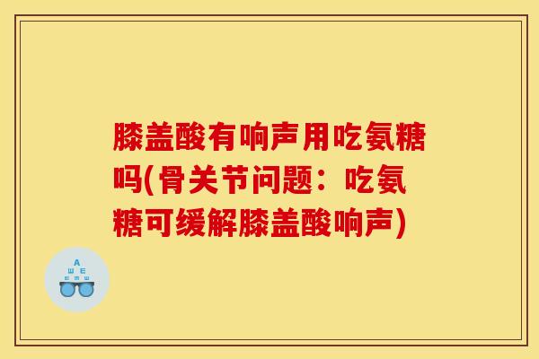 膝盖酸有响声用吃氨糖吗(骨关节问题：吃氨糖可缓解膝盖酸响声)