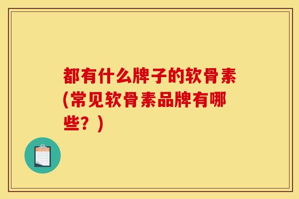 都有什么牌子的软骨素(常见软骨素品牌有哪些？)
