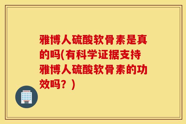雅博人硫酸软骨素是真的吗(有科学证据支持雅博人硫酸软骨素的功效吗？)
