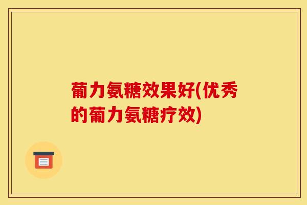 葡力氨糖效果好(优秀的葡力氨糖疗效)