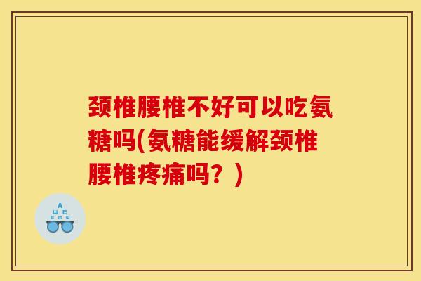 颈椎腰椎不好可以吃氨糖吗(氨糖能缓解颈椎腰椎疼痛吗？)