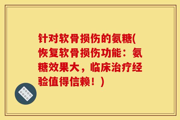 针对软骨损伤的氨糖(恢复软骨损伤功能：氨糖效果大，临床治疗经验值得信赖！)
