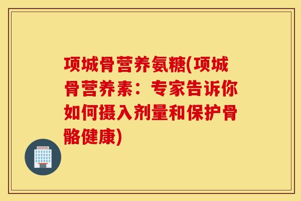 项城骨营养氨糖(项城骨营养素：专家告诉你如何摄入剂量和保护骨骼健康)
