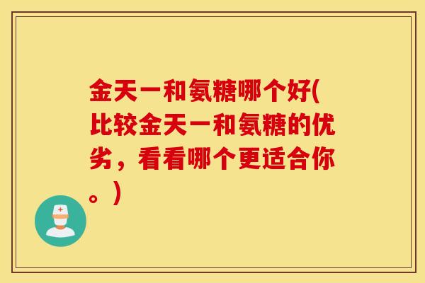 金天一和氨糖哪个好(比较金天一和氨糖的优劣，看看哪个更适合你。)