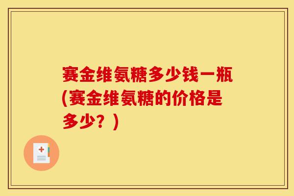 赛金维氨糖多少钱一瓶(赛金维氨糖的价格是多少？)