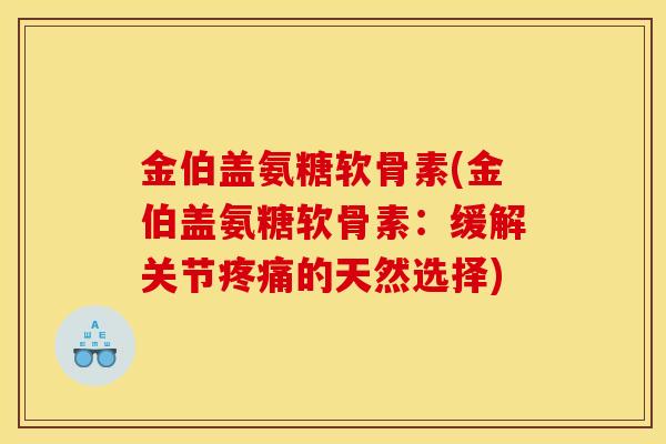 金伯盖氨糖软骨素(金伯盖氨糖软骨素：缓解关节疼痛的天然选择)
