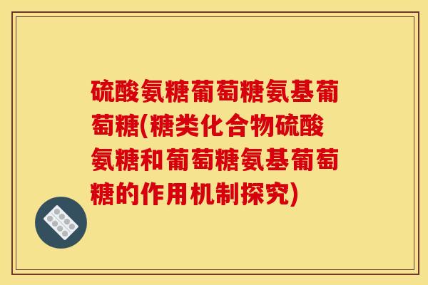 硫酸氨糖葡萄糖氨基葡萄糖(糖类化合物硫酸氨糖和葡萄糖氨基葡萄糖的作用机制探究)