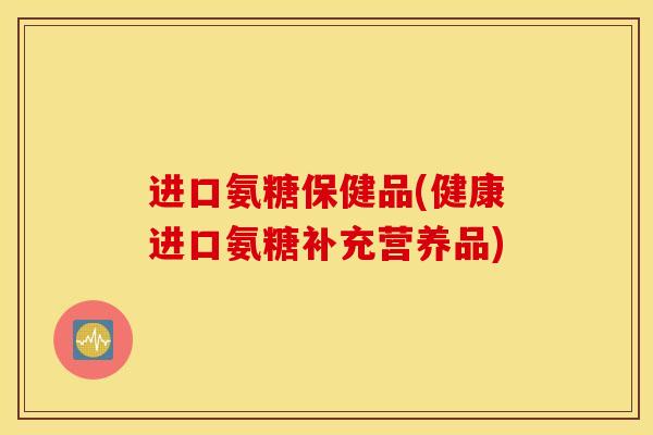 进口氨糖保健品(健康进口氨糖补充营养品)
