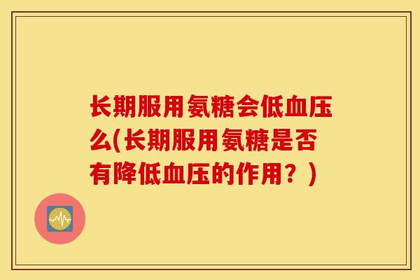 长期服用氨糖会低血压么(长期服用氨糖是否有降低血压的作用?) 长期服用氨糖会低血压么(长期服用氨糖是否有降低血压的作用?)