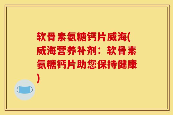 软骨素氨糖钙片威海(威海营养补剂：软骨素氨糖钙片助您保持健康)
