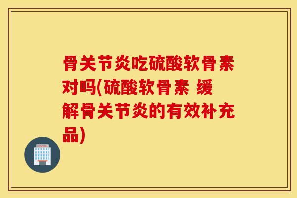 骨关节炎吃硫酸软骨素对吗(硫酸软骨素 缓解骨关节炎的有效补充品)