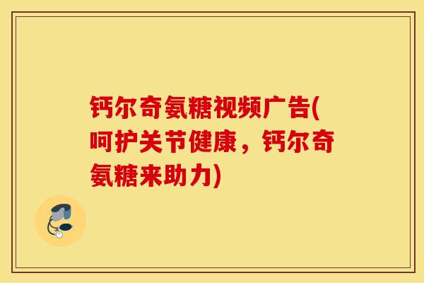 钙尔奇氨糖视频广告(呵护关节健康，钙尔奇氨糖来助力)