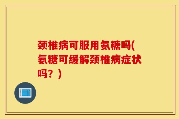 颈椎病可服用氨糖吗(氨糖可缓解颈椎病症状吗？)