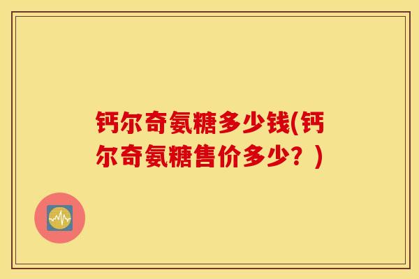 钙尔奇氨糖多少钱(钙尔奇氨糖售价多少？)