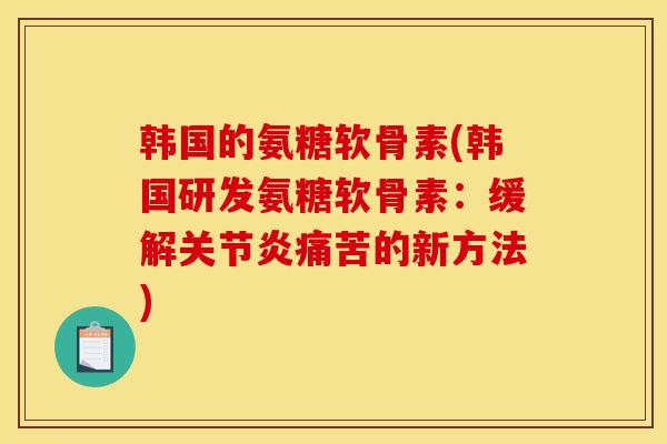 韩国的氨糖软骨素(韩国研发氨糖软骨素：缓解关节炎痛苦的新方法)