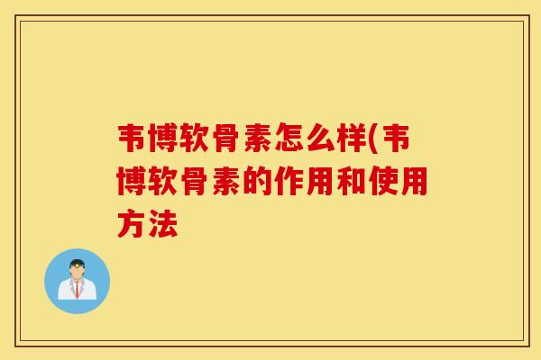韦博软骨素怎么样(韦博软骨素的作用和使用方法