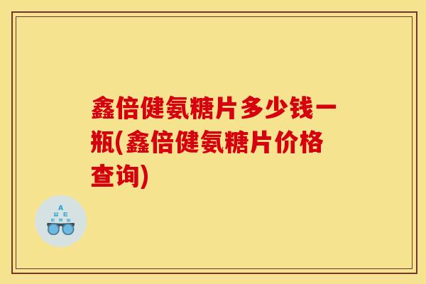 鑫倍健氨糖片多少钱一瓶(鑫倍健氨糖片价格查询)