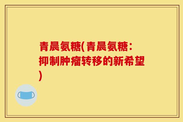 青晨氨糖(青晨氨糖：抑制肿瘤转移的新希望)