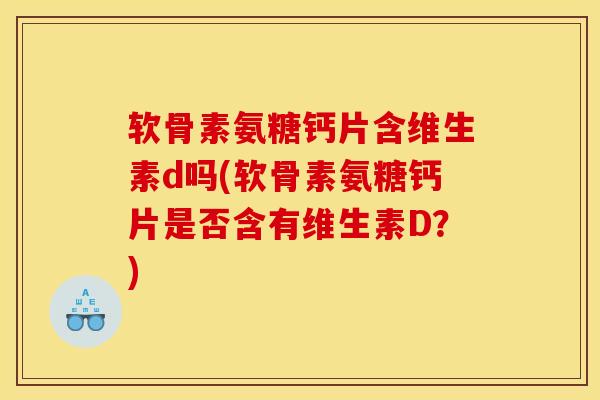 软骨素氨糖钙片含维生素d吗(软骨素氨糖钙片是否含有维生素D？)
