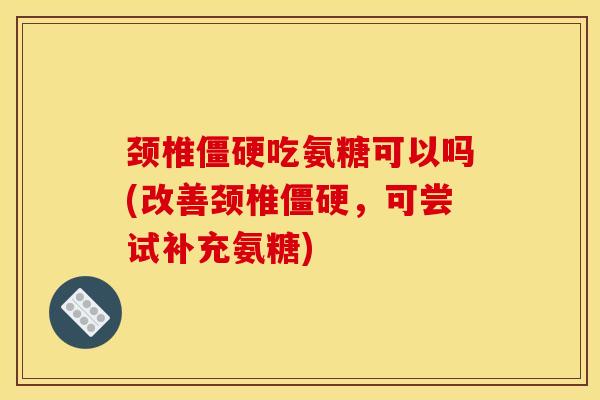 颈椎僵硬吃氨糖可以吗(改善颈椎僵硬，可尝试补充氨糖)