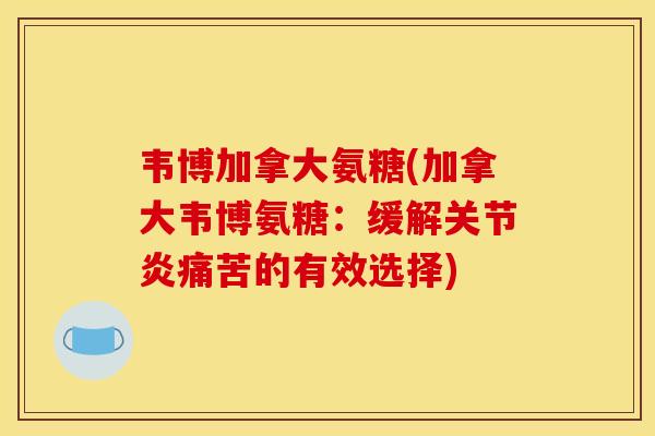 韦博加拿大氨糖(加拿大韦博氨糖：缓解关节炎痛苦的有效选择)
