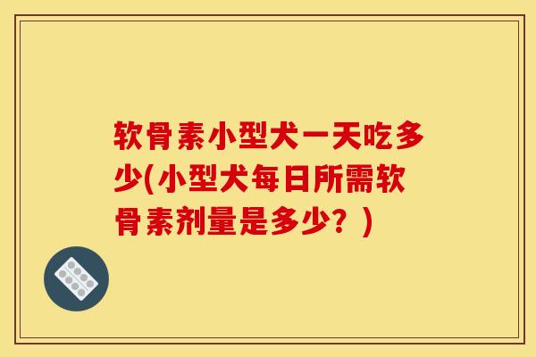 软骨素小型犬一天吃多少(小型犬每日所需软骨素剂量是多少？)