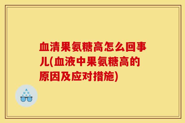 血清果氨糖高怎么回事儿(血液中果氨糖高的原因及应对措施)