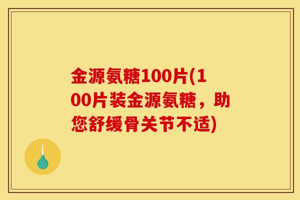金源氨糖100片(100片装金源氨糖，助您舒缓骨关节不适)