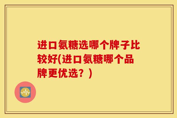 进口氨糖选哪个牌子比较好(进口氨糖哪个品牌更优选？)