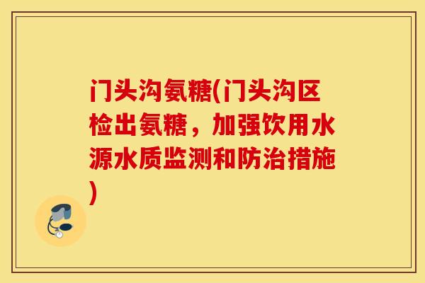 门头沟氨糖(门头沟区检出氨糖，加强饮用水源水质监测和防治措施)