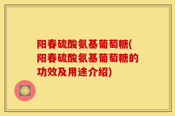 阳春硫酸氨基葡萄糖(阳春硫酸氨基葡萄糖的功效及用途介绍)