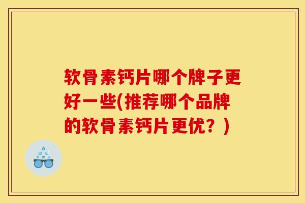 软骨素钙片哪个牌子更好一些(推荐哪个品牌的软骨素钙片更优？)