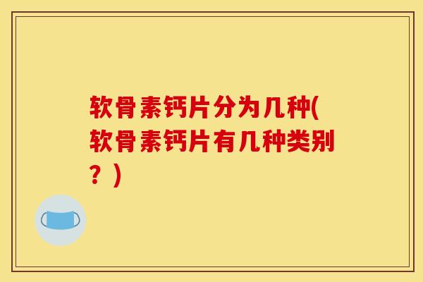 软骨素钙片分为几种(软骨素钙片有几种类别？)