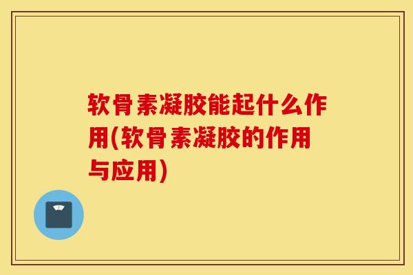 软骨素凝胶能起什么作用(软骨素凝胶的作用与应用)