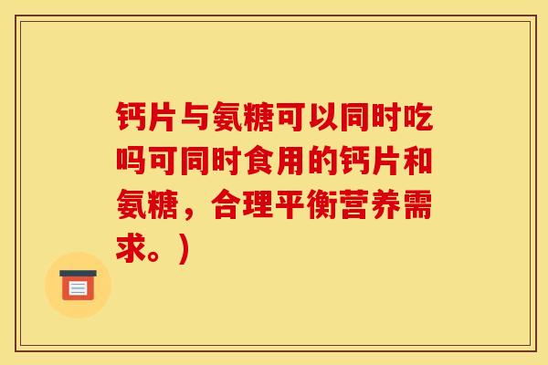 钙片与氨糖可以同时吃吗可同时食用的钙片和氨糖，合理平衡营养需求。)