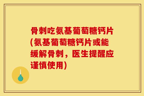骨刺吃氨基葡萄糖钙片(氨基葡萄糖钙片或能缓解骨刺，医生提醒应谨慎使用)
