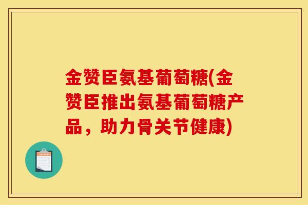 金赞臣氨基葡萄糖(金赞臣推出氨基葡萄糖产品，助力骨关节健康)