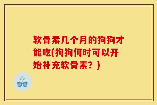 软骨素几个月的狗狗才能吃(狗狗何时可以开始补充软骨素？)
